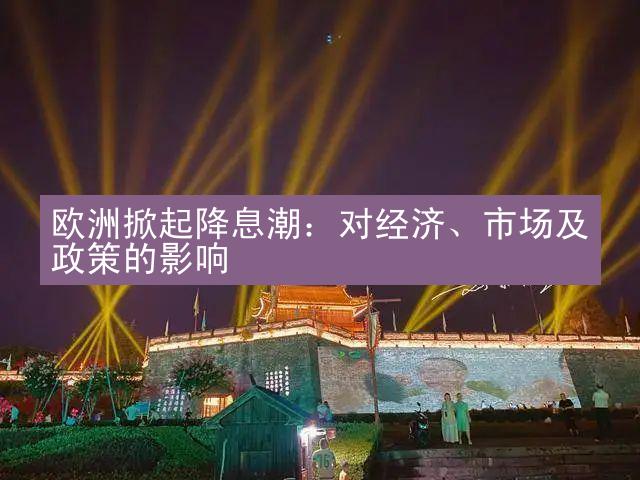 欧洲掀起降息潮：对经济、市场及政策的影响